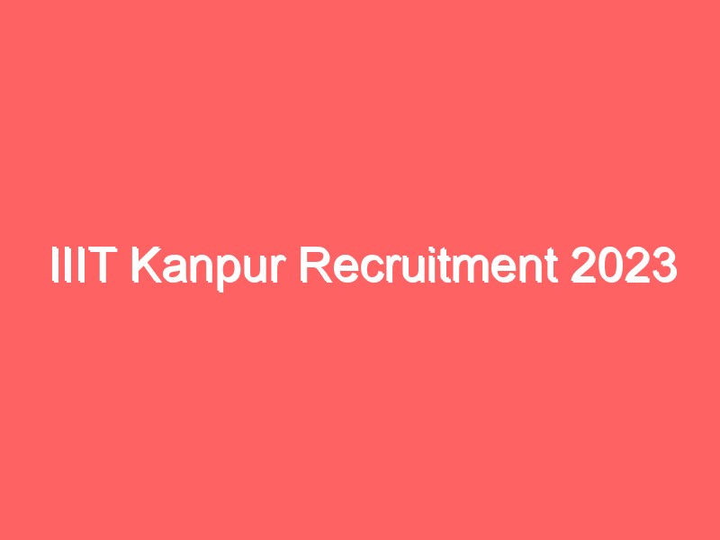 IIIT Kanpur Recruitment 2023 | भारतीय प्रौद्योगिकी संस्थान कानपुर में भर्ती
